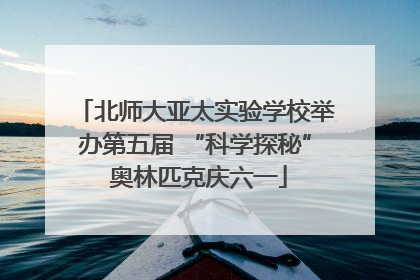 北师大亚太实验学校举办第五届 “科学探秘” 奥林匹克庆六一