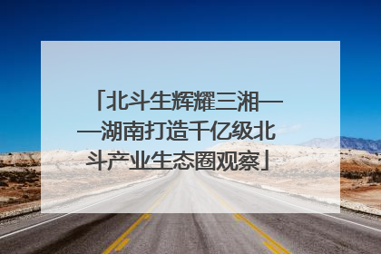 北斗生辉耀三湘——湖南打造千亿级北斗产业生态圈观察