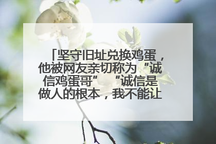 坚守旧址兑换鸡蛋，他被网友亲切称为“诚信鸡蛋哥” “诚信是做人的根本，我不能让人戳脊梁骨”