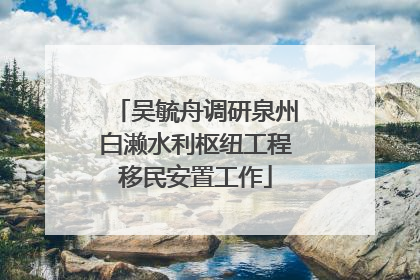 吴毓舟调研泉州白濑水利枢纽工程移民安置工作