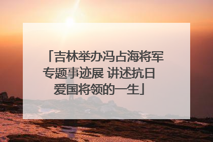 吉林举办冯占海将军专题事迹展 讲述抗日爱国将领的一生