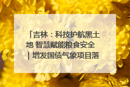 吉林：科技护航黑土地 智慧赋能粮食安全｜增发国债气象项目落地见效系列报道