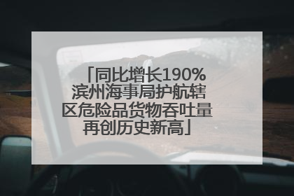 同比增长190% 滨州海事局护航辖区危险品货物吞吐量再创历史新高