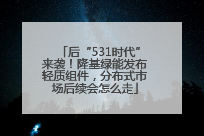 后“531时代”来袭！隆基绿能发布轻质组件，分布式市场后续会怎么走