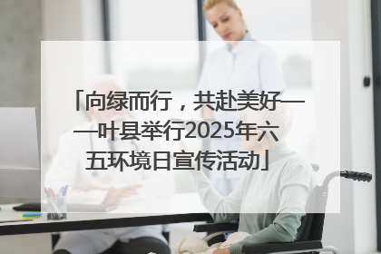 向绿而行，共赴美好——叶县举行2025年六五环境日宣传活动