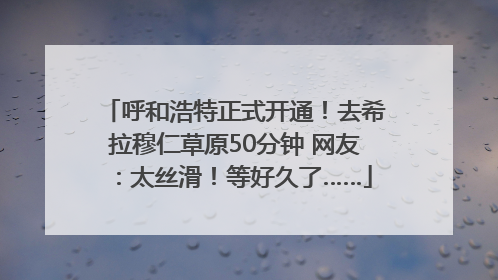 呼和浩特正式开通！去希拉穆仁草原50分钟 网友：太丝滑！等好久了……
