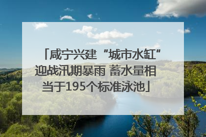 咸宁兴建“城市水缸”迎战汛期暴雨 蓄水量相当于195个标准泳池