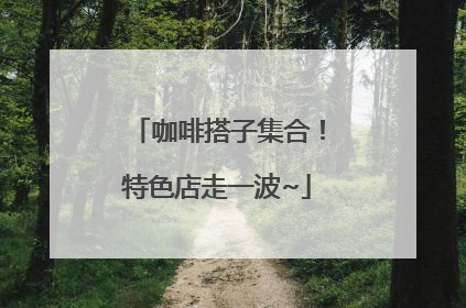 咖啡搭子集合！特色店走一波~
