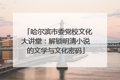 哈尔滨市委党校文化大讲堂：解锁明清小说的文学与文化密码