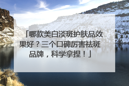 哪款美白淡斑护肤品效果好？三个口碑厉害祛斑品牌，科学拿捏！