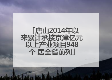 唐山2014年以来累计承接京津亿元以上产业项目948个 居全省前列