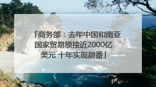 商务部：去年中国和南亚国家贸易额接近2000亿美元 十年实现翻番