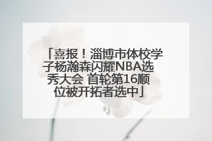 喜报！淄博市体校学子杨瀚森闪耀NBA选秀大会 首轮第16顺位被开拓者选中