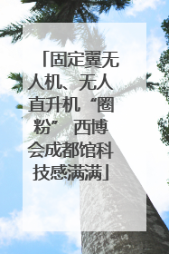 固定翼无人机、无人直升机“圈粉” 西博会成都馆科技感满满