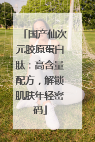 国产仙次元胶原蛋白肽：高含量配方，解锁肌肤年轻密码