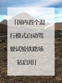 国内首个混行模式自动驾驶试验铁路场站启用