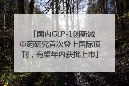 国内GLP-1创新减重药研究首次登上国际顶刊，有望年内获批上市