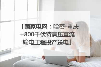 国家电网：哈密-重庆±800千伏特高压直流输电工程投产送电