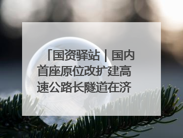 国资驿站｜国内首座原位改扩建高速公路长隧道在济南开工建设；国家能源集团一技术达国际领先水平