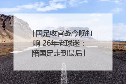 国足收官战今晚打响 26年老球迷：陪国足走到最后
