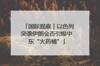 国际观察｜以色列突袭伊朗会否引爆中东“火药桶”