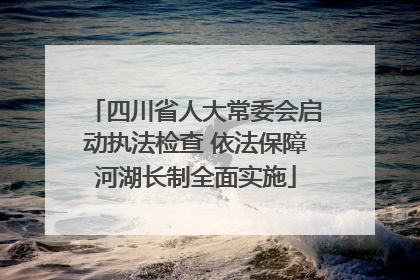 四川省人大常委会启动执法检查 依法保障河湖长制全面实施
