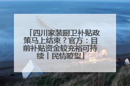 四川家装厨卫补贴政策马上结束？官方：目前补贴资金较充裕可持续丨民情瞭望