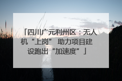 四川广元利州区：无人机“上岗” 助力项目建设跑出“加速度”