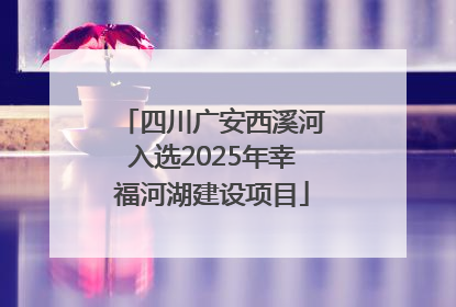 四川广安西溪河入选2025年幸福河湖建设项目