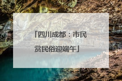 四川成都：市民赏民俗迎端午