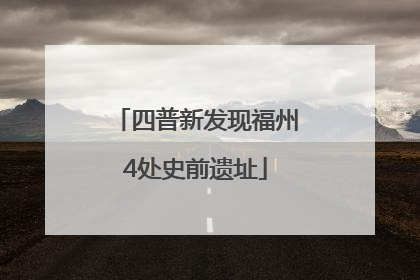 四普新发现福州4处史前遗址