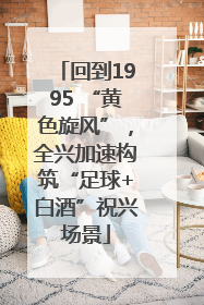 回到1995 “黄色旋风”，全兴加速构筑“足球+白酒”祝兴场景