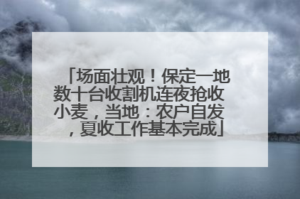 场面壮观！保定一地数十台收割机连夜抢收小麦，当地：农户自发，夏收工作基本完成