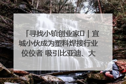 寻找小镇创业家㉞｜宜城小伙成为塑料焊接行业佼佼者 吸引比亚迪、大众等多家名企合作