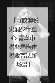寻胶澳税史润少年童心 青岛市税务局构建税收普法新场景