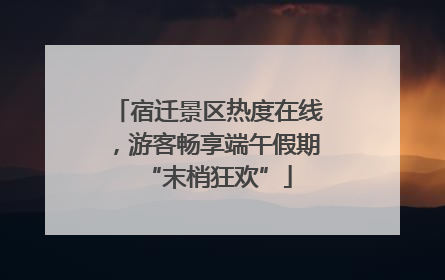 宿迁景区热度在线，游客畅享端午假期“末梢狂欢”