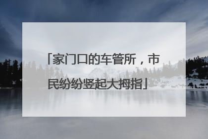 家门口的车管所，市民纷纷竖起大拇指