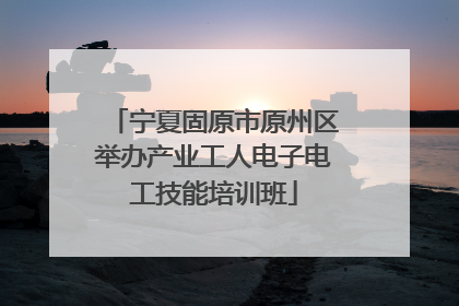 宁夏固原市原州区举办产业工人电子电工技能培训班