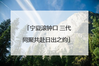 宁夏滚钟口 三代同聚共赴日出之约