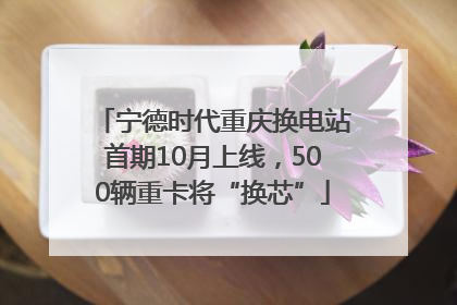 宁德时代重庆换电站首期10月上线，500辆重卡将“换芯”
