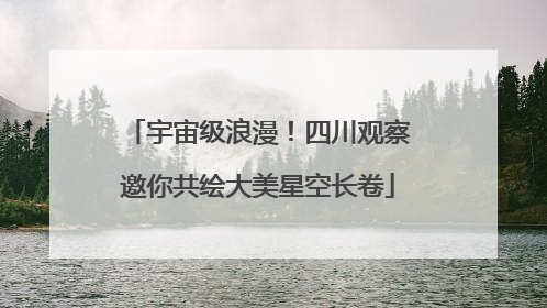 宇宙级浪漫！四川观察邀你共绘大美星空长卷