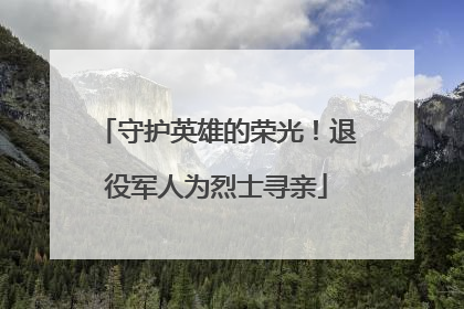 守护英雄的荣光！退役军人为烈士寻亲
