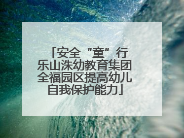 安全“童”行 乐山洙幼教育集团全福园区提高幼儿自我保护能力