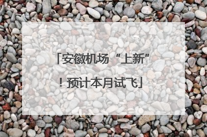 安徽机场“上新”！预计本月试飞