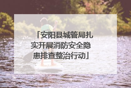 安阳县城管局扎实开展消防安全隐患排查整治行动