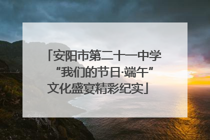 安阳市第二十一中学“我们的节日·端午”文化盛宴精彩纪实