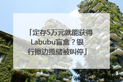 定存5万元就能获得Labubu盲盒？银行擦边揽储被叫停
