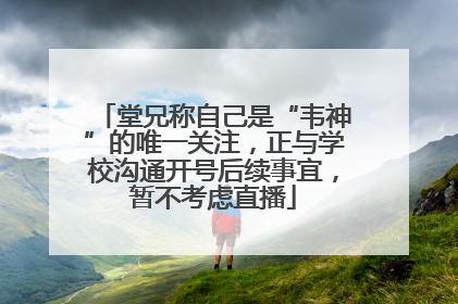 堂兄称自己是“韦神”的唯一关注，正与学校沟通开号后续事宜，暂不考虑直播