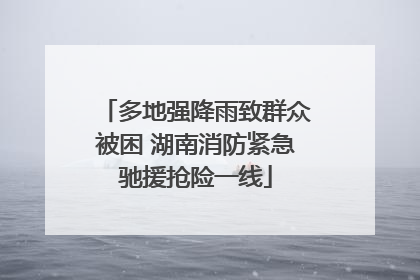 多地强降雨致群众被困 湖南消防紧急驰援抢险一线