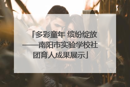 多彩童年 缤纷绽放——南阳市实验学校社团育人成果展示